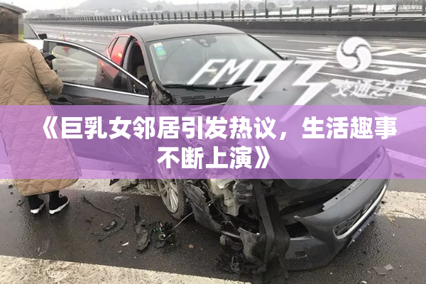 《巨乳女邻居引发热议，生活趣事不断上演》