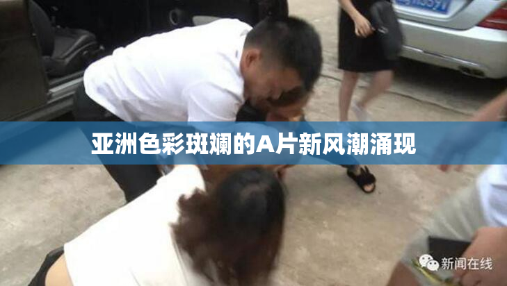 亚洲色彩斑斓的A片新风潮涌现