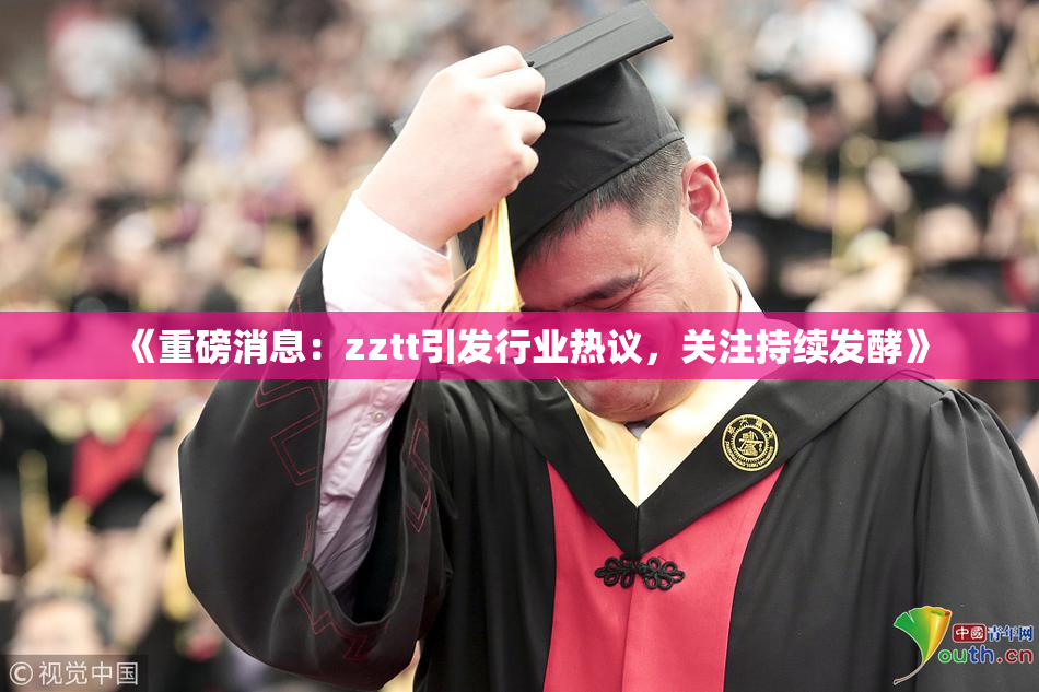 《重磅消息：zztt引发行业热议，关注持续发酵》