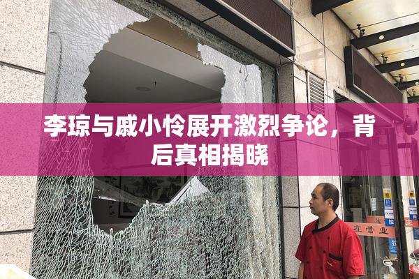 李琼与戚小怜展开激烈争论，背后真相揭晓