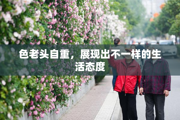 色老头自重，展现出不一样的生活态度