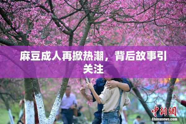 麻豆成人再掀热潮，背后故事引关注