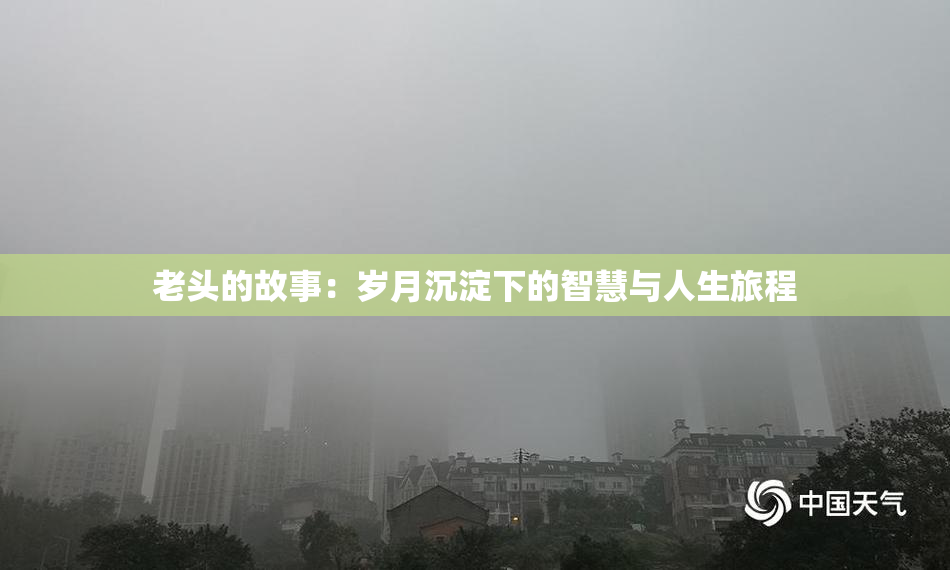 老头的故事：岁月沉淀下的智慧与人生旅程