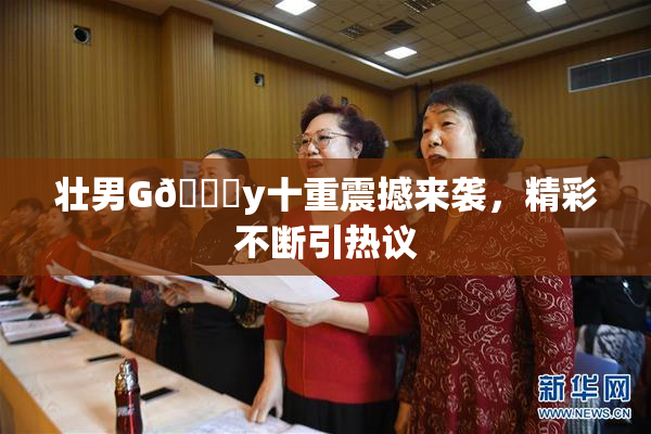 壮男G🈚y十重震撼来袭，精彩不断引热议