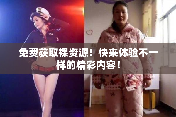 免费获取裸资源！快来体验不一样的精彩内容！