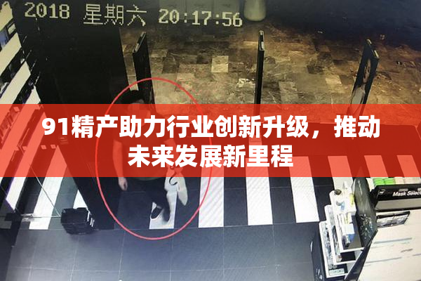 91精产助力行业创新升级，推动未来发展新里程