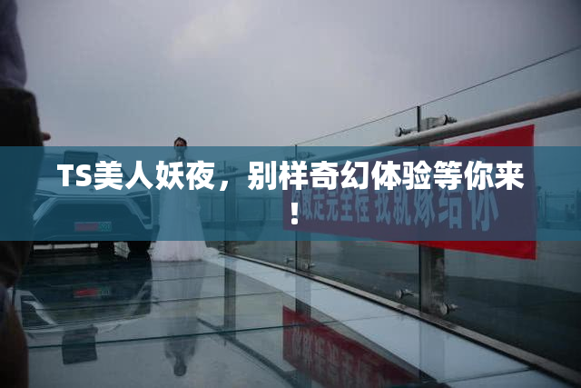 TS美人妖夜，别样奇幻体验等你来！