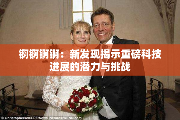 锕锕锕锕：新发现揭示重磅科技进展的潜力与挑战