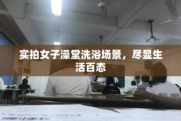 实拍女子澡堂洗浴场景，尽显生活百态