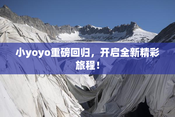 小yoyo重磅回归，开启全新精彩旅程！