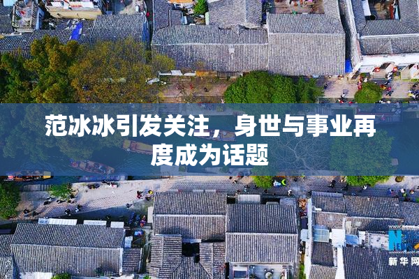 范冰冰引发关注，身世与事业再度成为话题