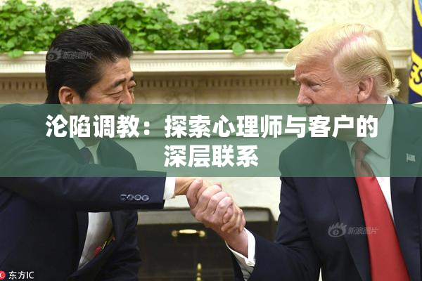 沦陷调教：探索心理师与客户的深层联系