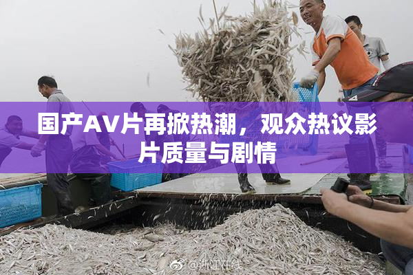 国产AV片再掀热潮，观众热议影片质量与剧情