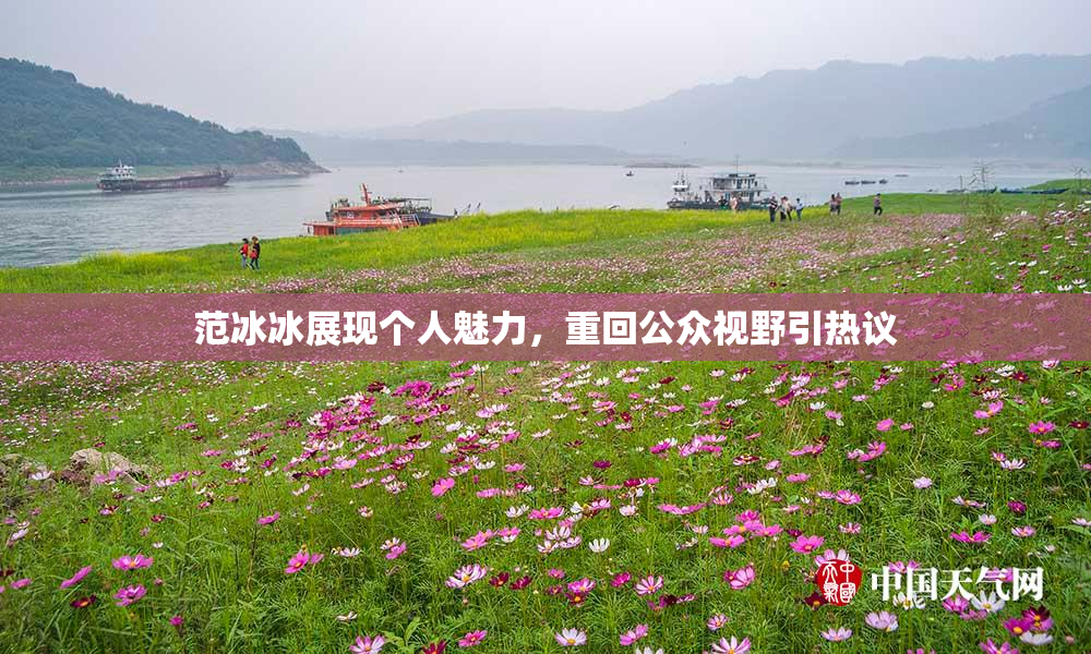 范冰冰展现个人魅力，重回公众视野引热议