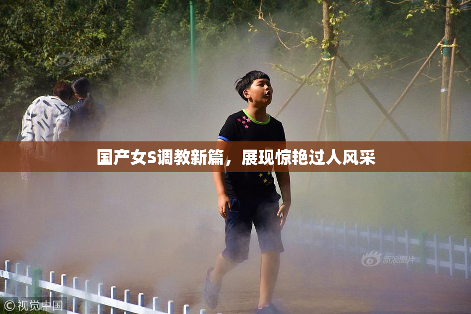 国产女S调教新篇，展现惊艳过人风采