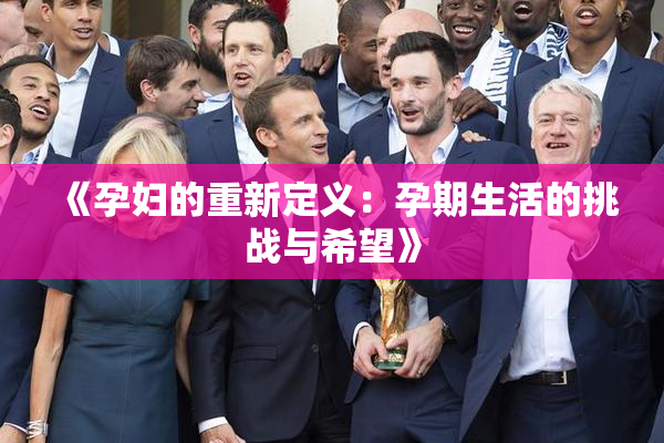 《孕妇的重新定义：孕期生活的挑战与希望》