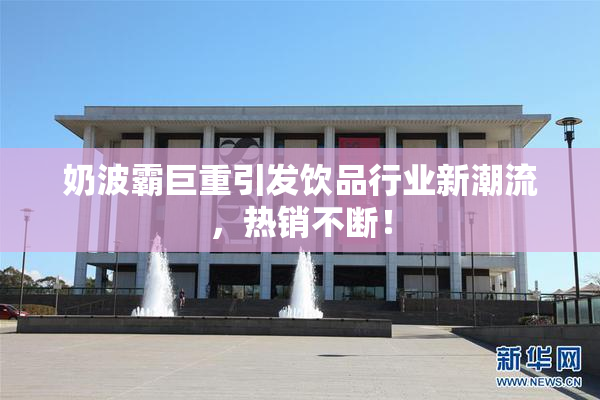 奶波霸巨重引发饮品行业新潮流，热销不断！