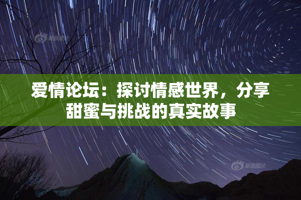 爱情论坛：探讨情感世界，分享甜蜜与挑战的真实故事