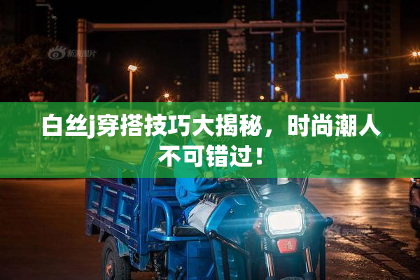 白丝j穿搭技巧大揭秘，时尚潮人不可错过！
