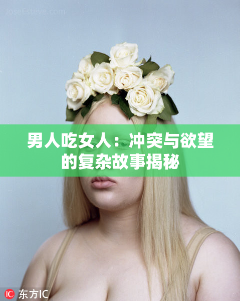 男人吃女人：冲突与欲望的复杂故事揭秘