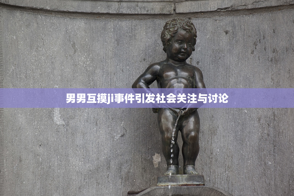 男男互摸ji事件引发社会关注与讨论