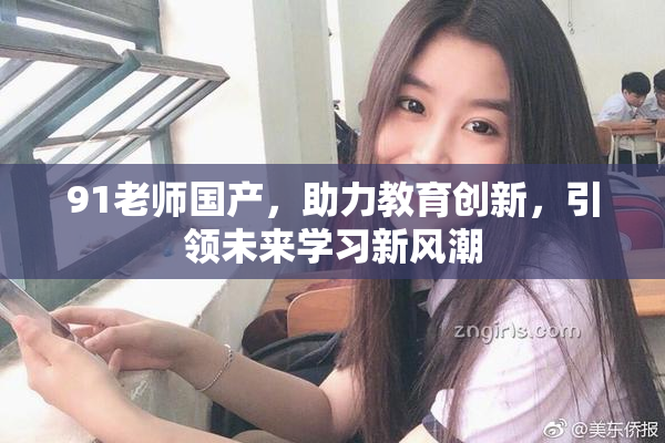 91老师国产，助力教育创新，引领未来学习新风潮