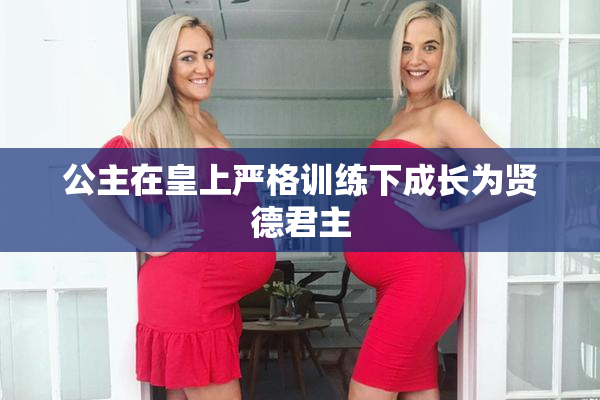 公主在皇上严格训练下成长为贤德君主