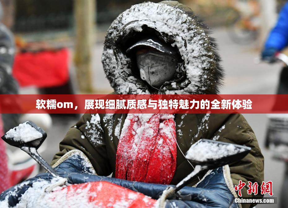 软糯om，展现细腻质感与独特魅力的全新体验