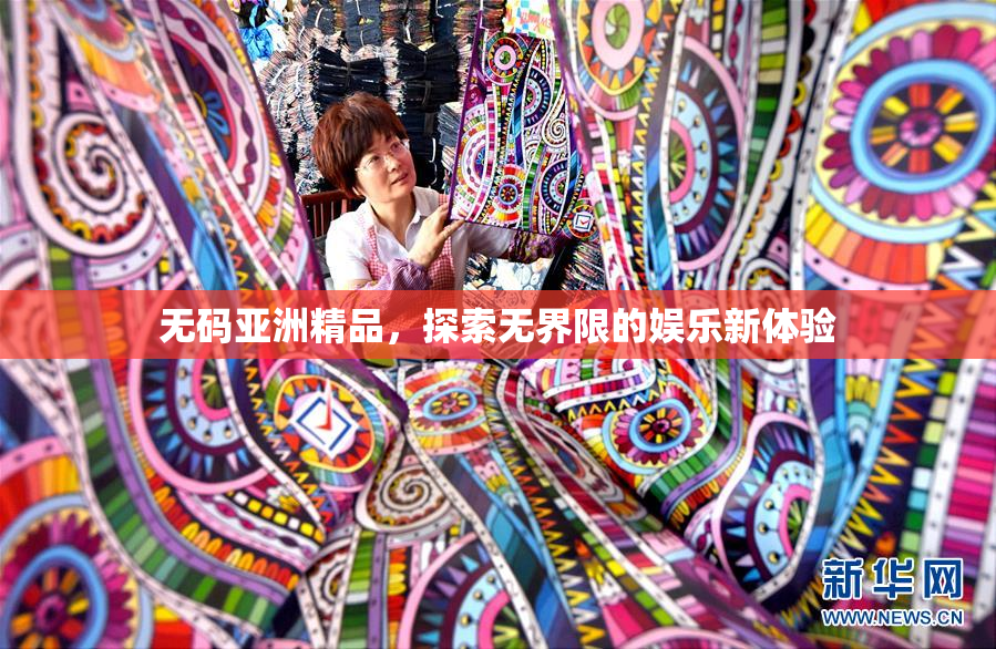 无码亚洲精品，探索无界限的娱乐新体验