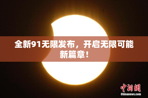 全新91无限发布，开启无限可能新篇章！