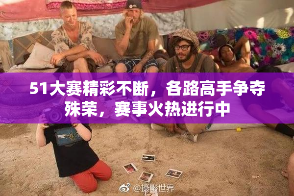 51大赛精彩不断，各路高手争夺殊荣，赛事火热进行中