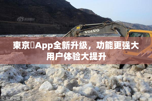 柬京埶App全新升级，功能更强大用户体验大提升