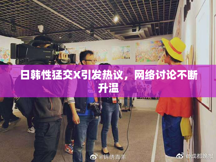 日韩性猛交X引发热议，网络讨论不断升温