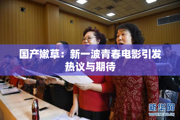 国产嫩草：新一波青春电影引发热议与期待