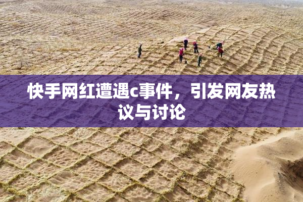 快手网红遭遇c事件，引发网友热议与讨论