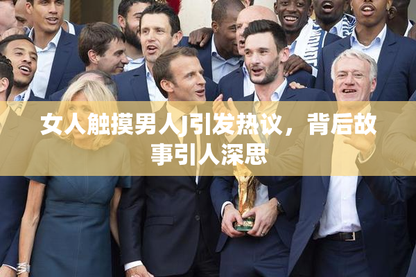 女人触摸男人J引发热议，背后故事引人深思