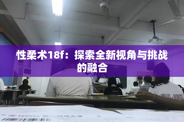 性柔术18f：探索全新视角与挑战的融合