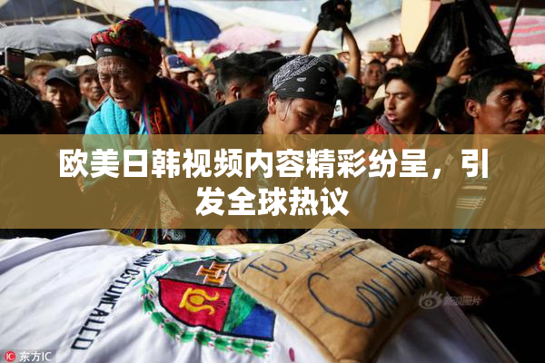 欧美日韩视频内容精彩纷呈，引发全球热议