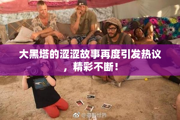 大黑塔的涩涩故事再度引发热议，精彩不断！