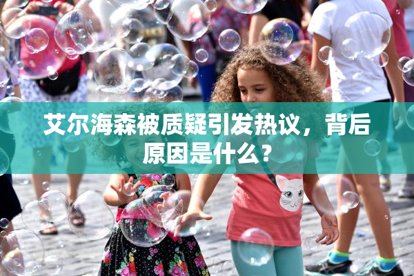 艾尔海森被质疑引发热议，背后原因是什么？
