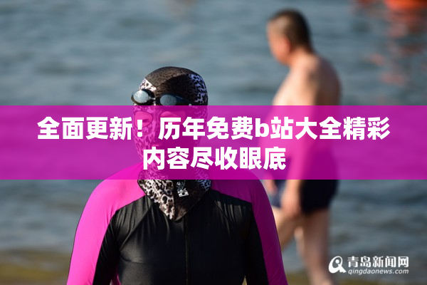 全面更新！历年免费b站大全精彩内容尽收眼底