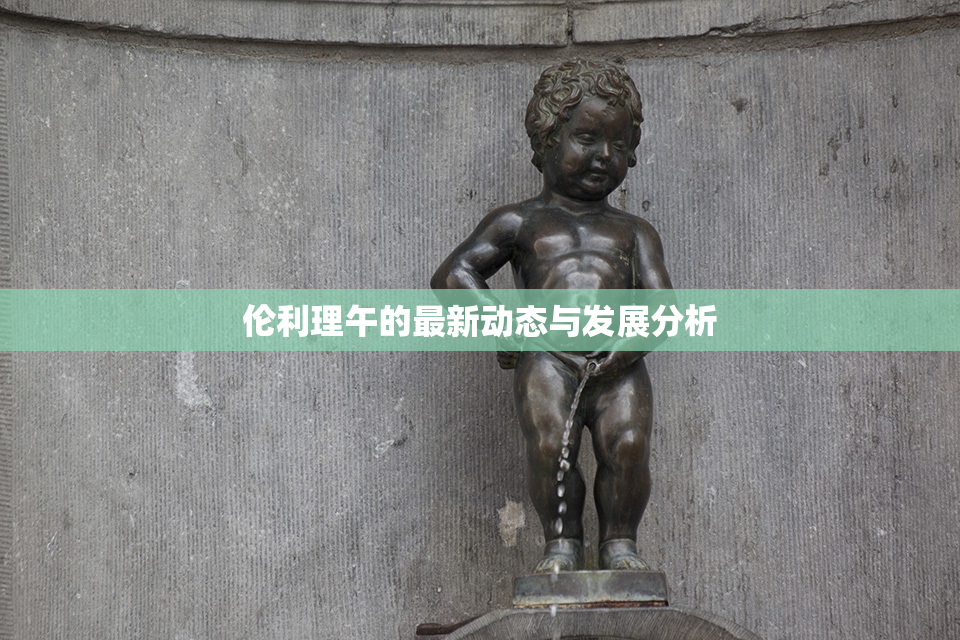伦利理午的最新动态与发展分析