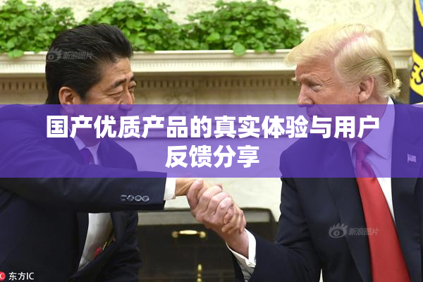 国产优质产品的真实体验与用户反馈分享