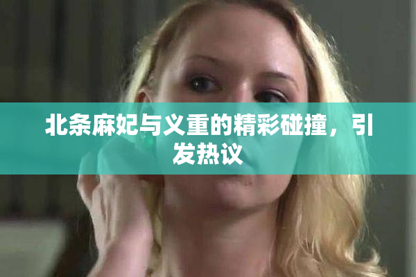 北条麻妃与义重的精彩碰撞，引发热议