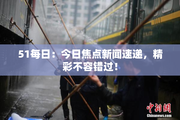 51每日：今日焦点新闻速递，精彩不容错过！