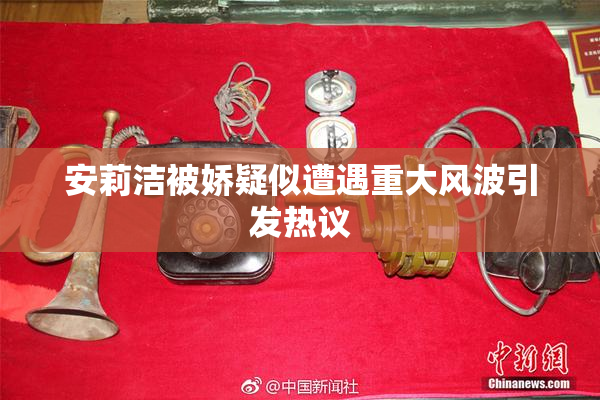 安莉洁被娇疑似遭遇重大风波引发热议
