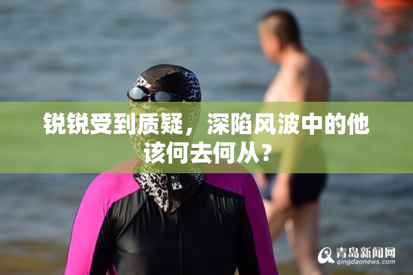 锐锐受到质疑，深陷风波中的他该何去何从？
