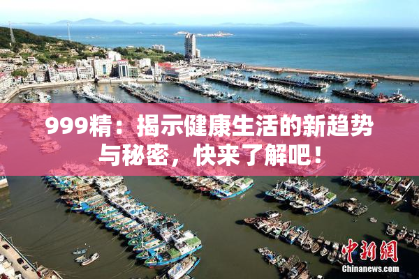 999精：揭示健康生活的新趋势与秘密，快来了解吧！