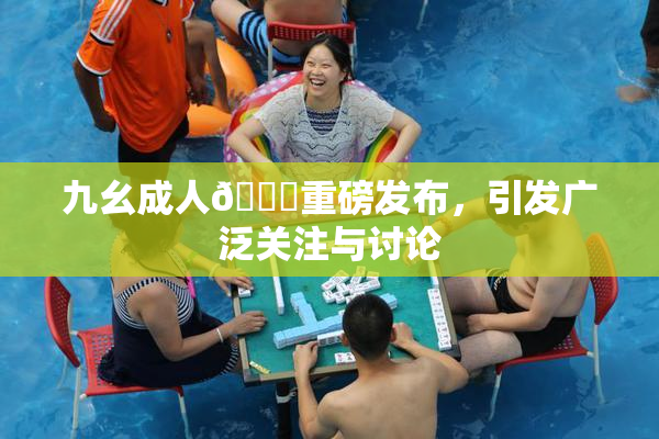 九幺成人🔞重磅发布，引发广泛关注与讨论