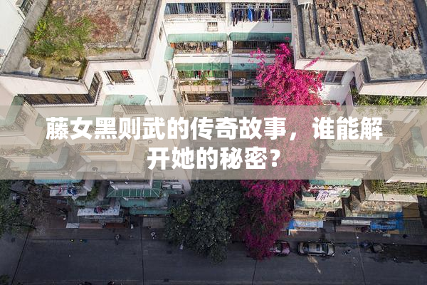 藤女黑则武的传奇故事，谁能解开她的秘密？